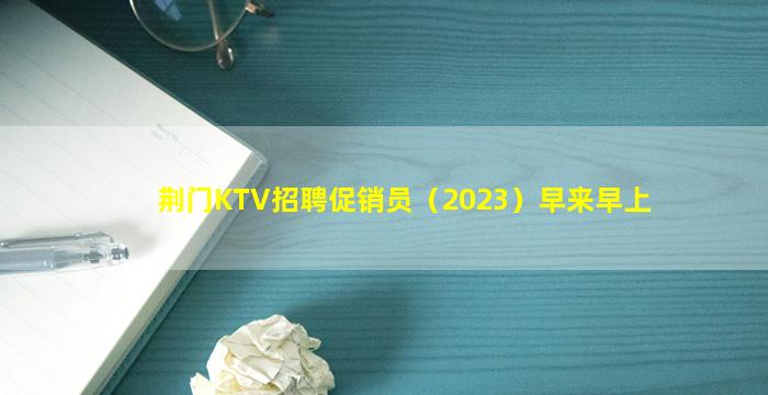 荆门KTV招聘促销员（2023）早来早上